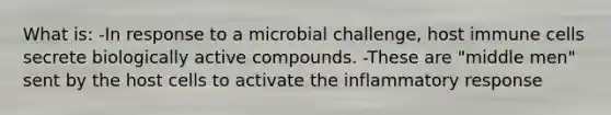 What is: -In response to a microbial challenge, host immune cells secrete biologically active compounds. -These are "middle men" sent by the host cells to activate the inflammatory response