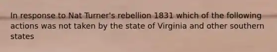 In response to Nat Turner's rebellion 1831 which of the following actions was not taken by the state of Virginia and other southern states