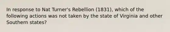 In response to Nat Turner's Rebellion (1831), which of the following actions was not taken by the state of Virginia and other Southern states?