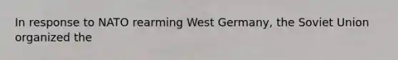 In response to NATO rearming West Germany, the Soviet Union organized the