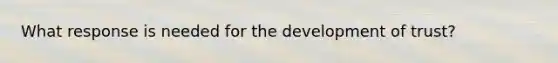 What response is needed for the development of trust?