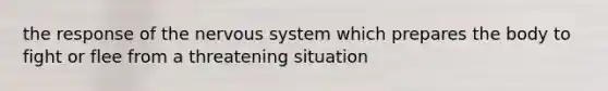 the response of the nervous system which prepares the body to fight or flee from a threatening situation