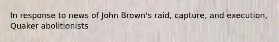 In response to news of John Brown's raid, capture, and execution, Quaker abolitionists