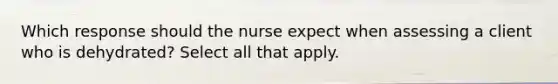 Which response should the nurse expect when assessing a client who is dehydrated? Select all that apply.