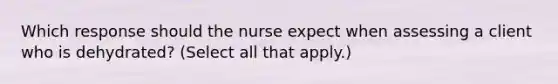 Which response should the nurse expect when assessing a client who is dehydrated? (Select all that apply.)