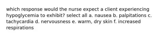 which response would the nurse expect a client experiencing hypoglycemia to exhibit? select all a. nausea b. palpitations c. tachycardia d. nervousness e. warm, dry skin f. increased respirations