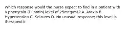 Which response would the nurse expect to find in a patient with a phenytoin (Dilantin) level of 25mcg/mL? A. Ataxia B. Hypertension C. Seizures D. No unusual response; this level is therapeutic