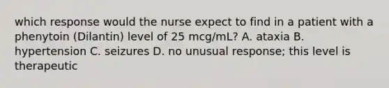 which response would the nurse expect to find in a patient with a phenytoin (Dilantin) level of 25 mcg/mL? A. ataxia B. hypertension C. seizures D. no unusual response; this level is therapeutic