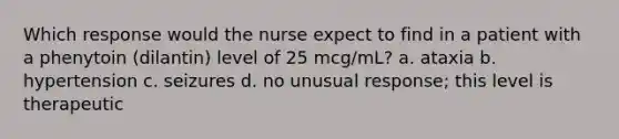 Which response would the nurse expect to find in a patient with a phenytoin (dilantin) level of 25 mcg/mL? a. ataxia b. hypertension c. seizures d. no unusual response; this level is therapeutic