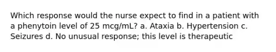 Which response would the nurse expect to find in a patient with a phenytoin level of 25 mcg/mL? a. Ataxia b. Hypertension c. Seizures d. No unusual response; this level is therapeutic