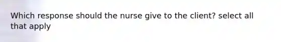 Which response should the nurse give to the client? select all that apply