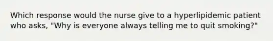 Which response would the nurse give to a hyperlipidemic patient who asks, "Why is everyone always telling me to quit smoking?"