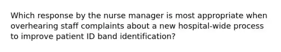 Which response by the nurse manager is most appropriate when overhearing staff complaints about a new hospital-wide process to improve patient ID band identification?