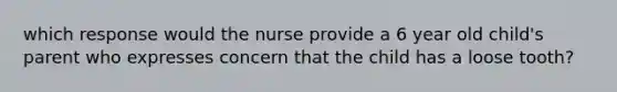 which response would the nurse provide a 6 year old child's parent who expresses concern that the child has a loose tooth?