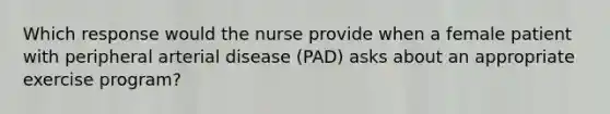 Which response would the nurse provide when a female patient with peripheral arterial disease (PAD) asks about an appropriate exercise program?