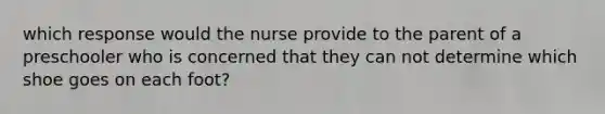 which response would the nurse provide to the parent of a preschooler who is concerned that they can not determine which shoe goes on each foot?