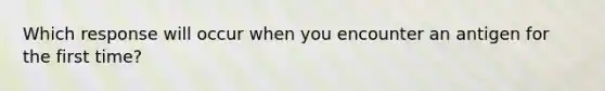 Which response will occur when you encounter an antigen for the first time?