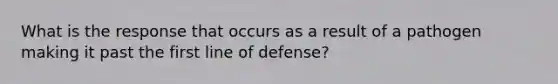 What is the response that occurs as a result of a pathogen making it past the first line of defense?