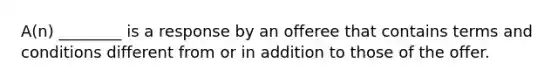 A(n) ________ is a response by an offeree that contains terms and conditions different from or in addition to those of the offer.