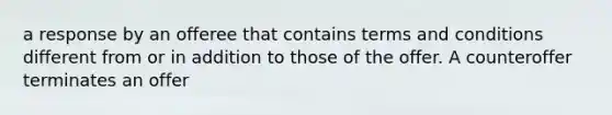 a response by an offeree that contains terms and conditions different from or in addition to those of the offer. A counteroffer terminates an offer