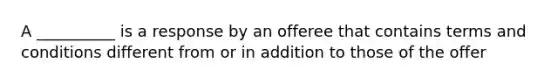 A __________ is a response by an offeree that contains terms and conditions different from or in addition to those of the offer