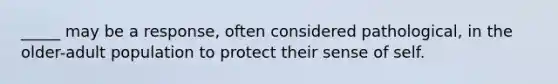 _____ may be a response, often considered pathological, in the older-adult population to protect their sense of self.