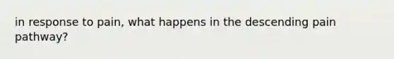 in response to pain, what happens in the descending pain pathway?