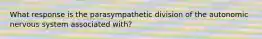 What response is the parasympathetic division of the autonomic nervous system associated with?