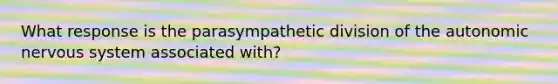 What response is the parasympathetic division of the autonomic nervous system associated with?