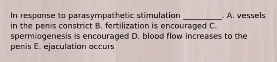 In response to parasympathetic stimulation __________. A. vessels in the penis constrict B. fertilization is encouraged C. spermiogenesis is encouraged D. blood flow increases to the penis E. ejaculation occurs