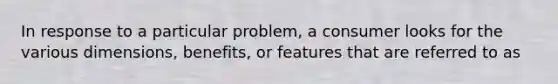 In response to a particular problem, a consumer looks for the various dimensions, benefits, or features that are referred to as