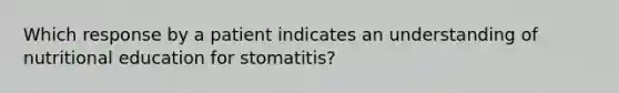 Which response by a patient indicates an understanding of nutritional education for stomatitis?