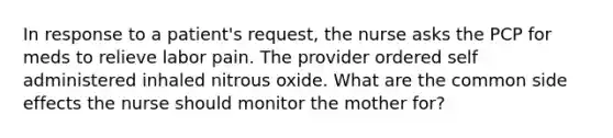 In response to a patient's request, the nurse asks the PCP for meds to relieve labor pain. The provider ordered self administered inhaled nitrous oxide. What are the common side effects the nurse should monitor the mother for?