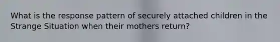 What is the response pattern of securely attached children in the Strange Situation when their mothers return?