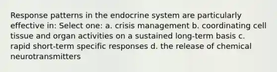 Response patterns in the endocrine system are particularly effective in: Select one: a. crisis management b. coordinating cell tissue and organ activities on a sustained long-term basis c. rapid short-term specific responses d. the release of chemical neurotransmitters