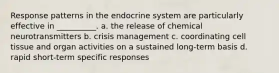 Response patterns in the endocrine system are particularly effective in __________. a. the release of chemical neurotransmitters b. crisis management c. coordinating cell tissue and organ activities on a sustained long-term basis d. rapid short-term specific responses