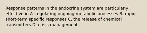 Response patterns in the endocrine system are particularly effective in A. regulating ongoing metabolic processes B. rapid short-term specific responses C. the release of chemical transmitters D. crisis management