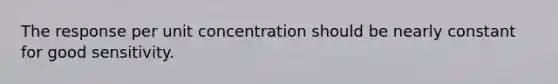 The response per unit concentration should be nearly constant for good sensitivity.