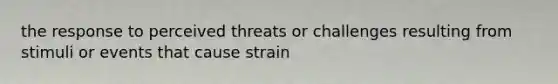 the response to perceived threats or challenges resulting from stimuli or events that cause strain