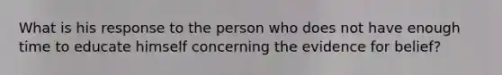 What is his response to the person who does not have enough time to educate himself concerning the evidence for belief?