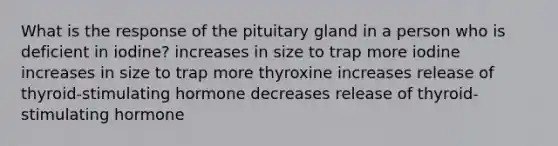 What is the response of the pituitary gland in a person who is deficient in iodine? increases in size to trap more iodine increases in size to trap more thyroxine increases release of thyroid-stimulating hormone decreases release of thyroid-stimulating hormone