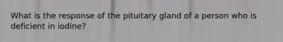 What is the response of the pituitary gland of a person who is deficient in iodine?