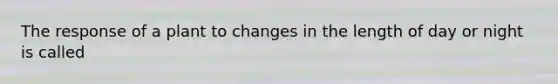 The response of a plant to changes in the length of day or night is called