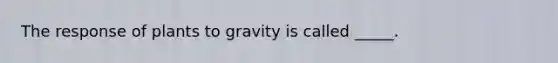 The response of plants to gravity is called _____.