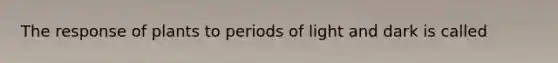 The response of plants to periods of light and dark is called