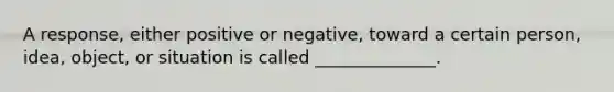 A response, either positive or negative, toward a certain person, idea, object, or situation is called ______________.