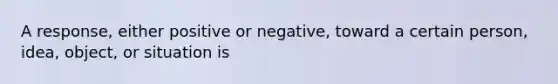 A response, either positive or negative, toward a certain person, idea, object, or situation is