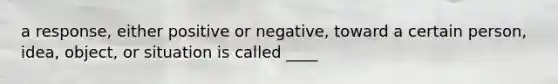 a response, either positive or negative, toward a certain person, idea, object, or situation is called ____