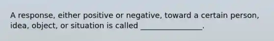 A response, either positive or negative, toward a certain person, idea, object, or situation is called ________________.