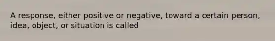 A response, either positive or negative, toward a certain person, idea, object, or situation is called